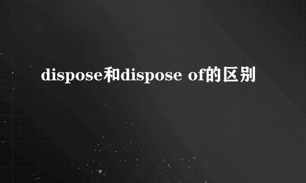 dispose和dispose of的区别