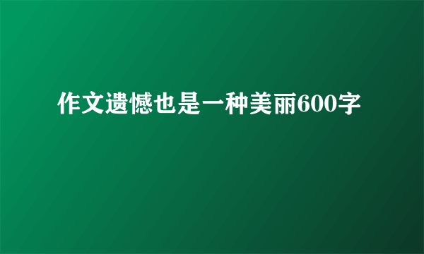 作文遗憾也是一种美丽600字
