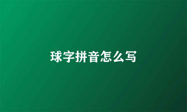 球字拼音怎么写