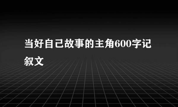 当好自己故事的主角600字记叙文