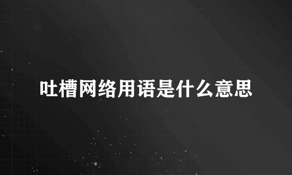吐槽网络用语是什么意思