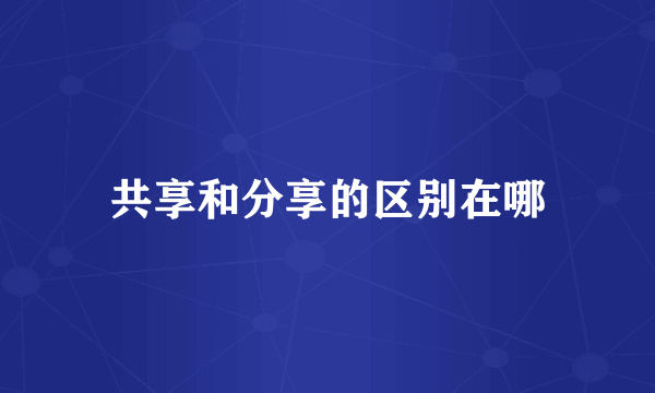 共享和分享的区别在哪