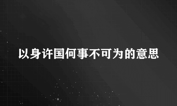 以身许国何事不可为的意思