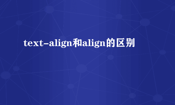text-align和align的区别