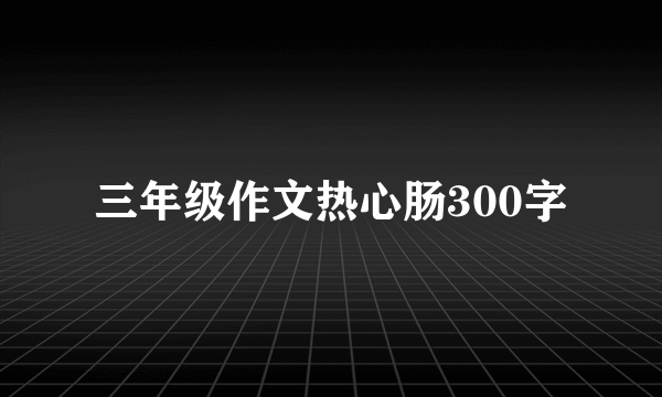 三年级作文热心肠300字