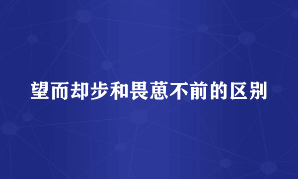 望而却步和畏葸不前的区别