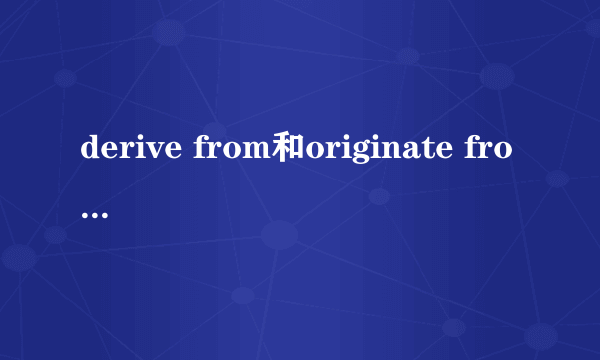 derive from和originate from的区别