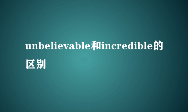 unbelievable和incredible的区别