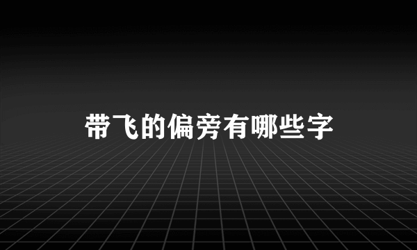 带飞的偏旁有哪些字