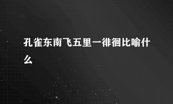 孔雀东南飞五里一徘徊比喻什么