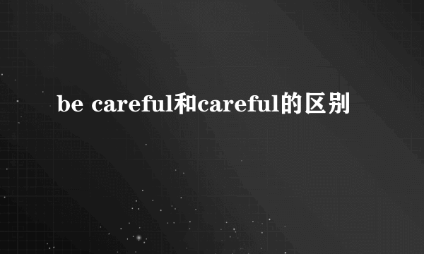 be careful和careful的区别