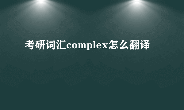 考研词汇complex怎么翻译
