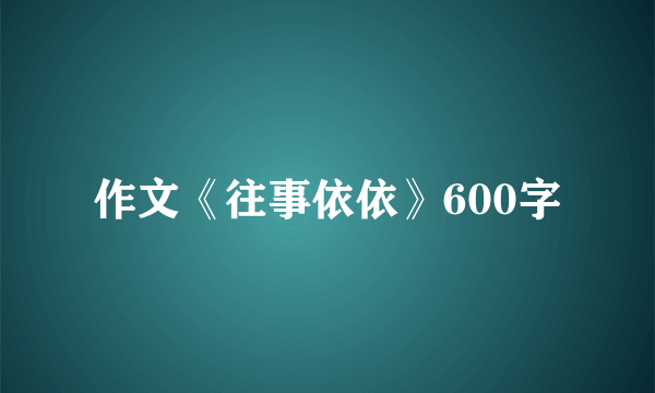 作文《往事依依》600字