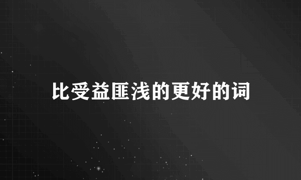 比受益匪浅的更好的词
