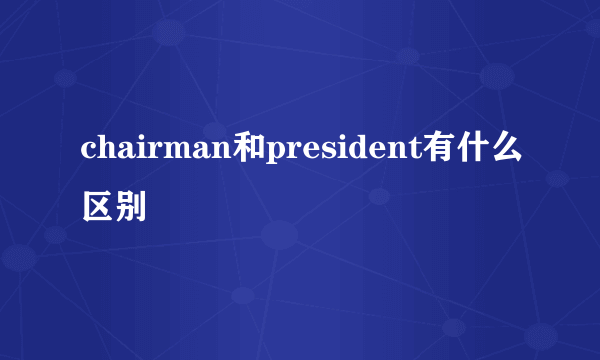 chairman和president有什么区别