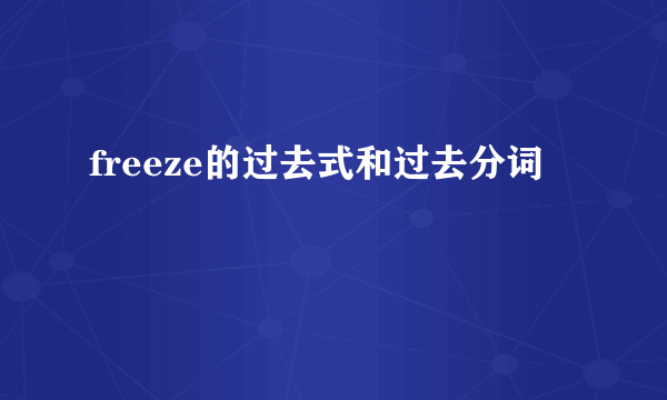 freeze的过去式和过去分词