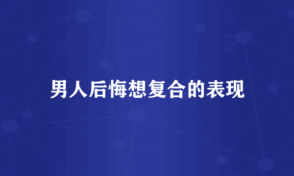 男人后悔想复合的表现