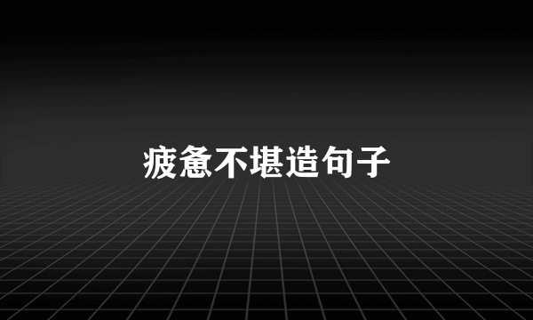 疲惫不堪造句子
