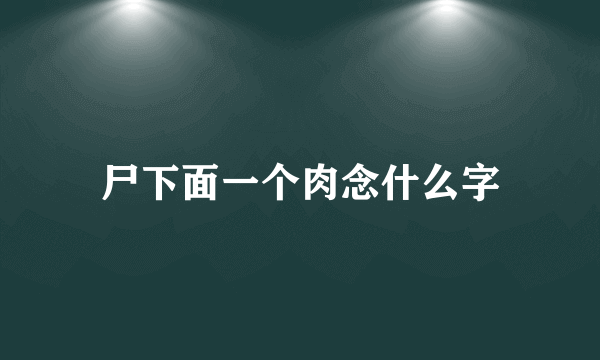 尸下面一个肉念什么字