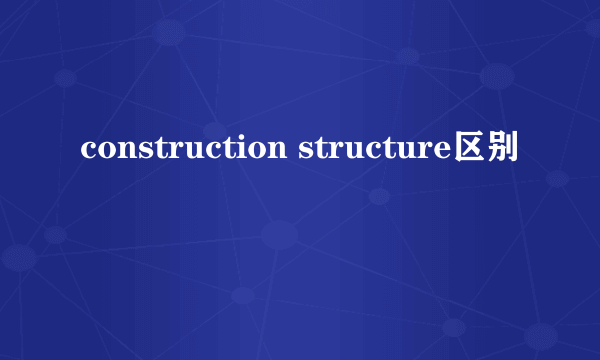 construction structure区别