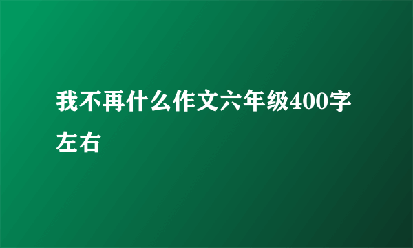 我不再什么作文六年级400字左右