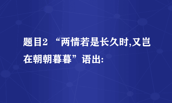 题目2 “两情若是长久时,又岂在朝朝暮暮”语出: