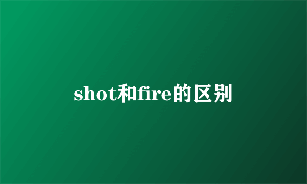 shot和fire的区别