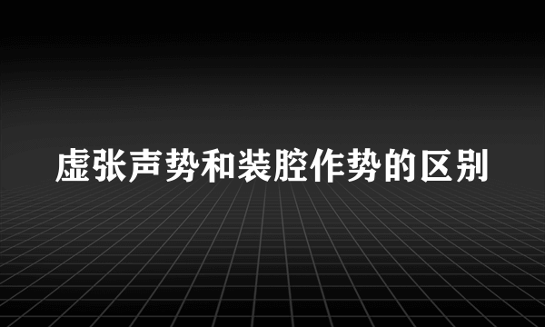 虚张声势和装腔作势的区别
