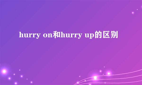 hurry on和hurry up的区别