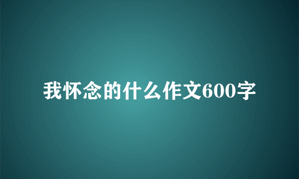 我怀念的什么作文600字
