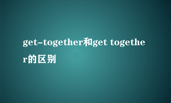 get-together和get together的区别