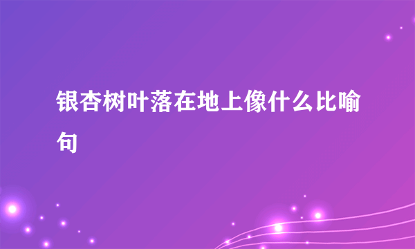 银杏树叶落在地上像什么比喻句