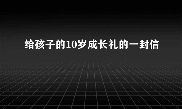 给孩子的10岁成长礼的一封信