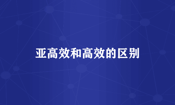 亚高效和高效的区别