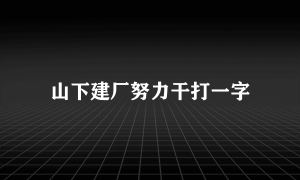 山下建厂努力干打一字
