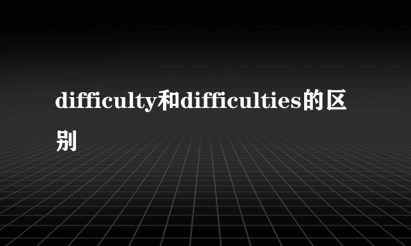 difficulty和difficulties的区别