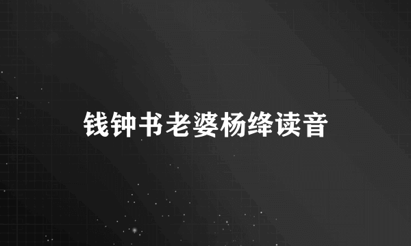 钱钟书老婆杨绛读音