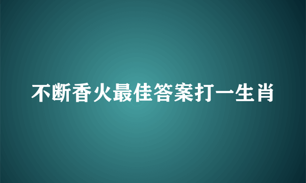 不断香火最佳答案打一生肖