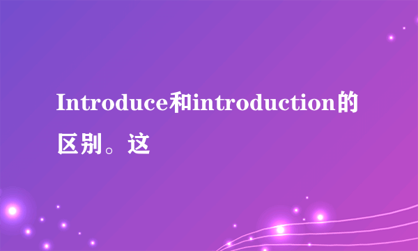 Introduce和introduction的区别。这