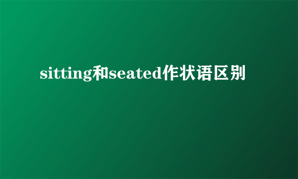 sitting和seated作状语区别