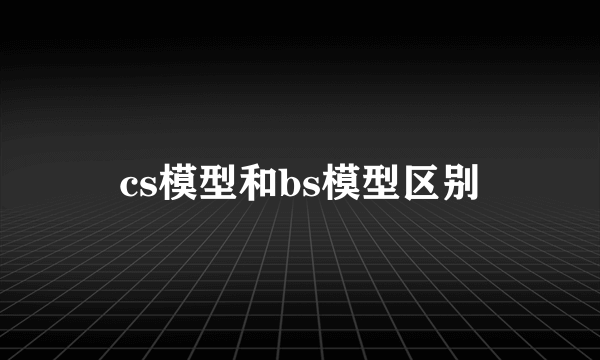cs模型和bs模型区别