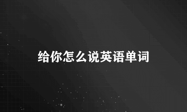 给你怎么说英语单词
