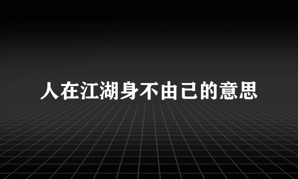 人在江湖身不由己的意思