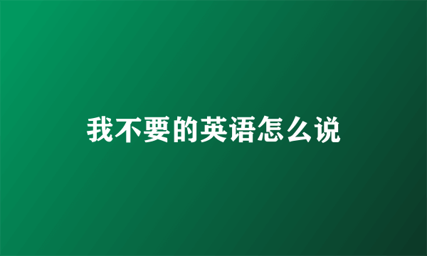 我不要的英语怎么说
