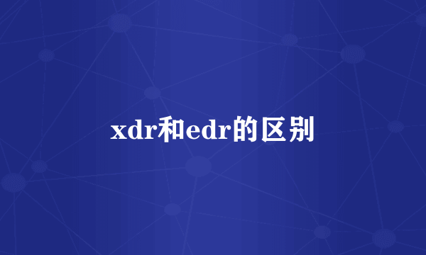 xdr和edr的区别