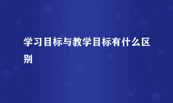 学习目标与教学目标有什么区别