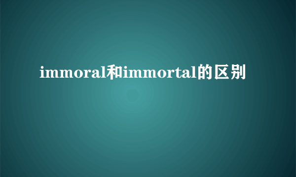 immoral和immortal的区别