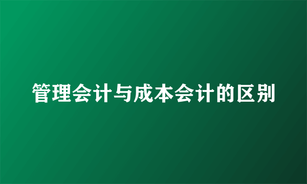 管理会计与成本会计的区别