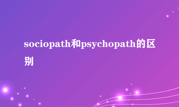 sociopath和psychopath的区别