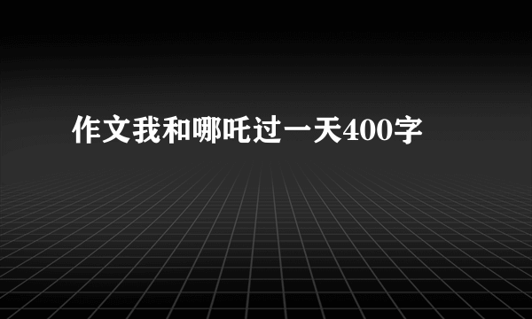 作文我和哪吒过一天400字